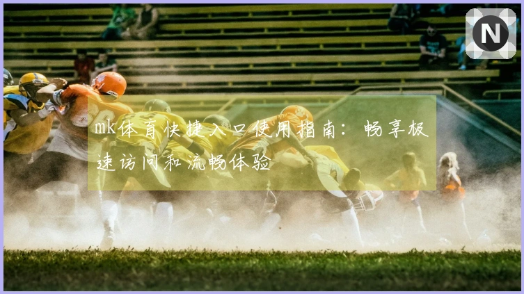 mk体育快捷入口使用指南：畅享极速访问和流畅体验