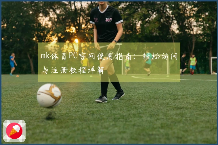 mk体育PC官网使用指南：轻松访问与注册教程详解