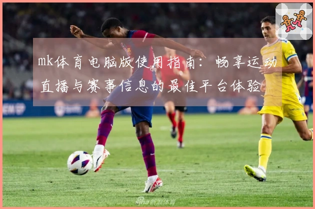 mk体育电脑版使用指南：畅享运动直播与赛事信息的最佳平台体验