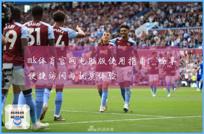 mk体育官网电脑版使用指南：畅享便捷访问与优质体验