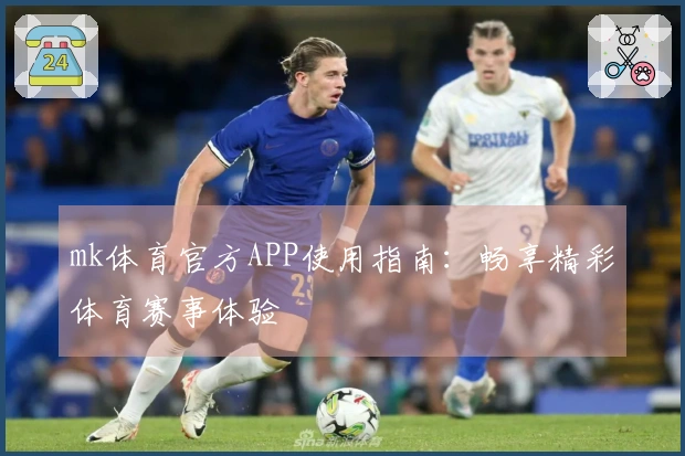 mk体育官方APP使用指南：畅享精彩体育赛事体验