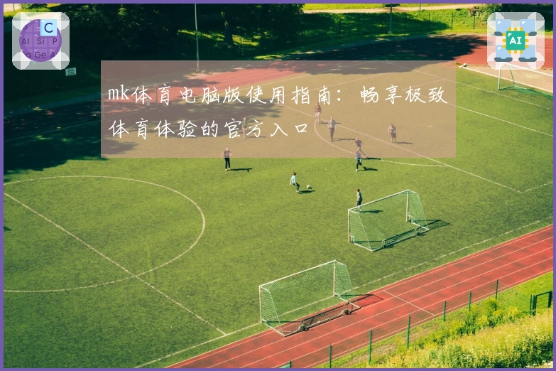 mk体育电脑版使用指南：畅享极致体育体验的官方入口