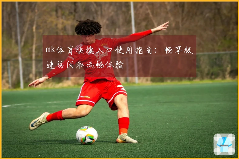 mk体育快捷入口使用指南：畅享极速访问和流畅体验