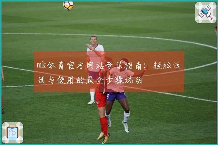 mk体育官方网站登录指南：轻松注册与使用的最全步骤说明