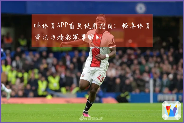 mk体育APP首页使用指南：畅享体育资讯与精彩赛事瞬间