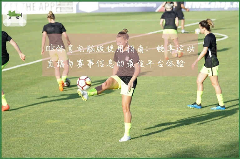 mk体育电脑版使用指南：畅享运动直播与赛事信息的最佳平台体验