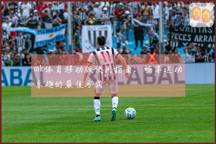 mk体育移动版使用指南：畅享运动乐趣的最佳方式