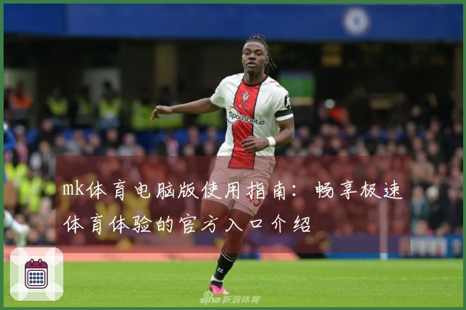 mk体育电脑版使用指南：畅享极速体育体验的官方入口介绍