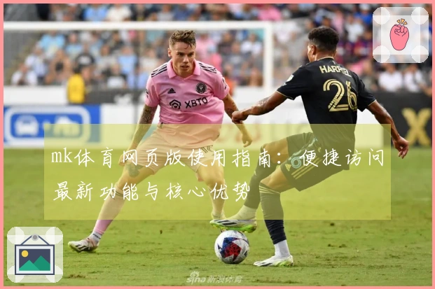 mk体育网页版使用指南：便捷访问最新功能与核心优势