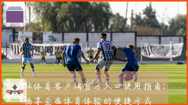 mk体育客户端官方入口使用指南：畅享全面体育体验的便捷方式