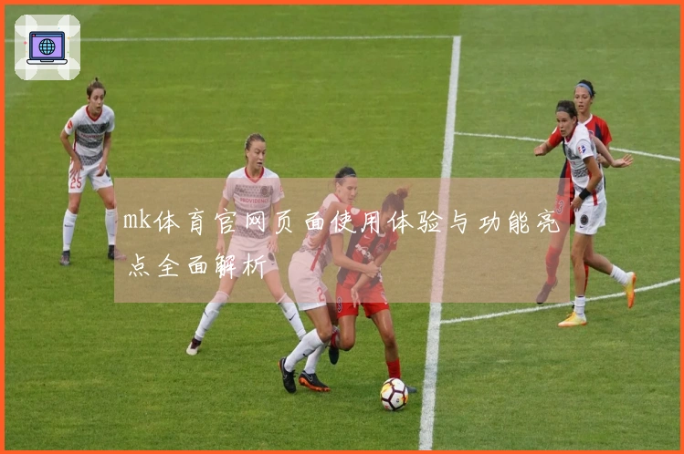 mk体育官网页面使用体验与功能亮点全面解析