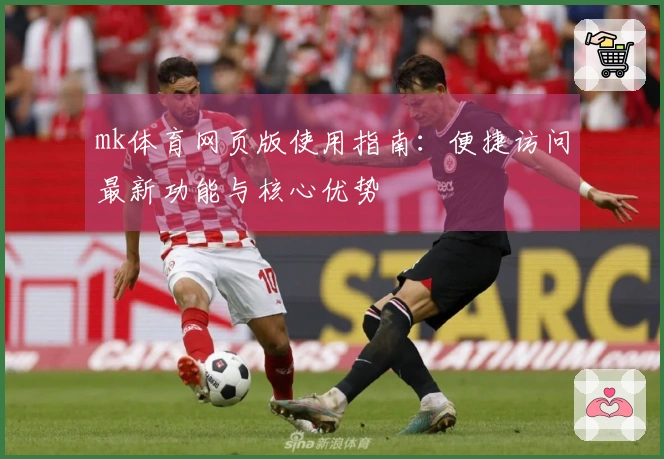 mk体育网页版使用指南：便捷访问最新功能与核心优势