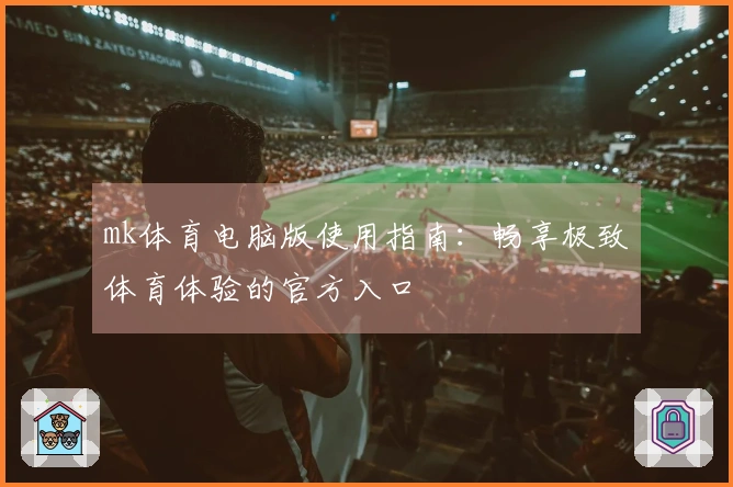 mk体育电脑版使用指南:畅享极致体育体验的官方入口