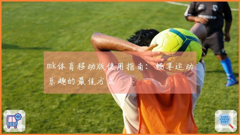 mk体育移动版使用指南：畅享运动乐趣的最佳方式